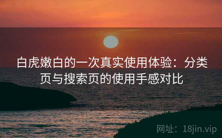 白虎嫩白的一次真实使用体验：分类页与搜索页的使用手感对比