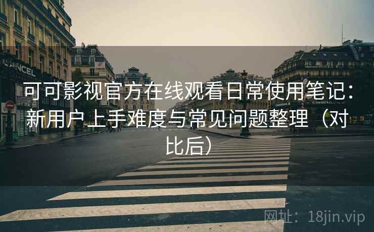 可可影视官方在线观看日常使用笔记：新用户上手难度与常见问题整理（对比后）