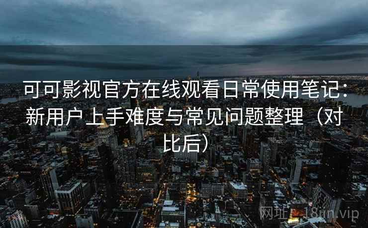 可可影视官方在线观看日常使用笔记：新用户上手难度与常见问题整理（对比后）