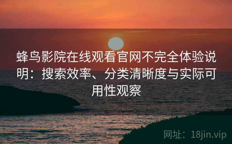 蜂鸟影院在线观看官网不完全体验说明：搜索效率、分类清晰度与实际可用性观察