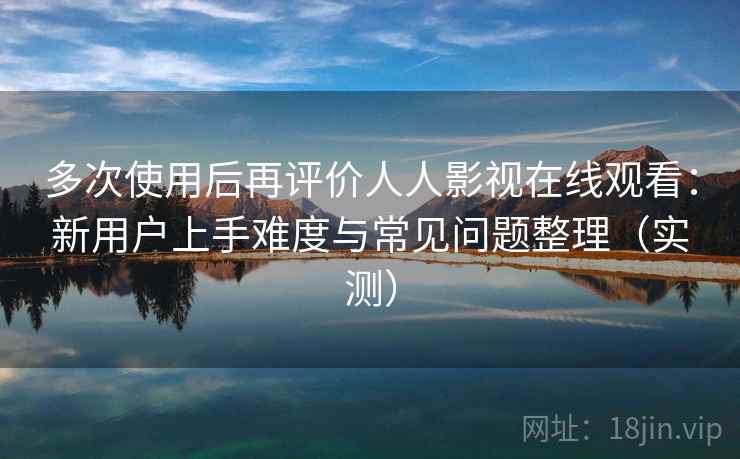 多次使用后再评价人人影视在线观看：新用户上手难度与常见问题整理（实测）
