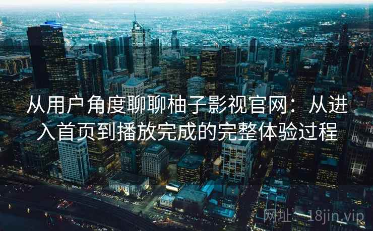 从用户角度聊聊柚子影视官网：从进入首页到播放完成的完整体验过程