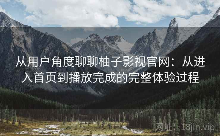 从用户角度聊聊柚子影视官网：从进入首页到播放完成的完整体验过程