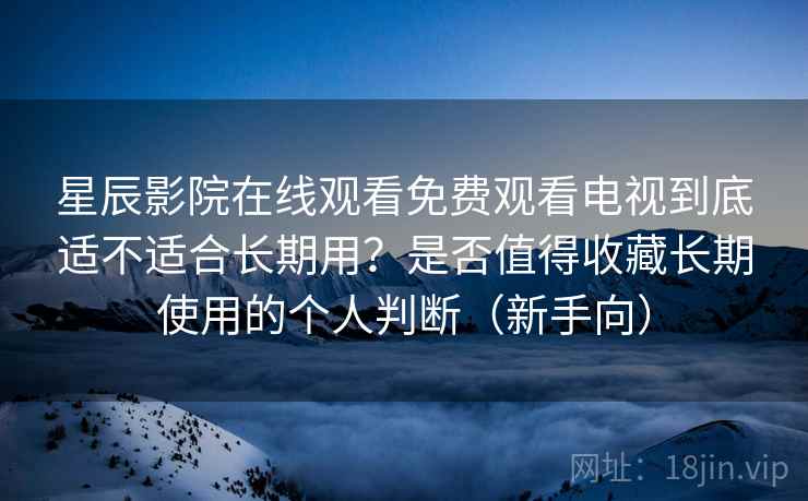 星辰影院在线观看免费观看电视到底适不适合长期用？是否值得收藏长期使用的个人判断（新手向）