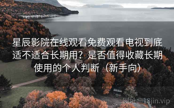 星辰影院在线观看免费观看电视到底适不适合长期用？是否值得收藏长期使用的个人判断（新手向）