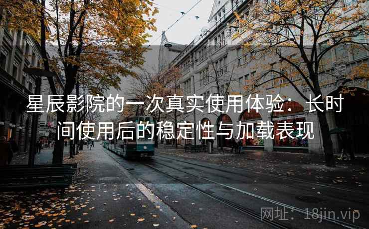 星辰影院的一次真实使用体验：长时间使用后的稳定性与加载表现
