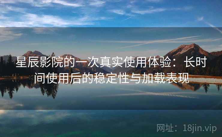 星辰影院的一次真实使用体验：长时间使用后的稳定性与加载表现