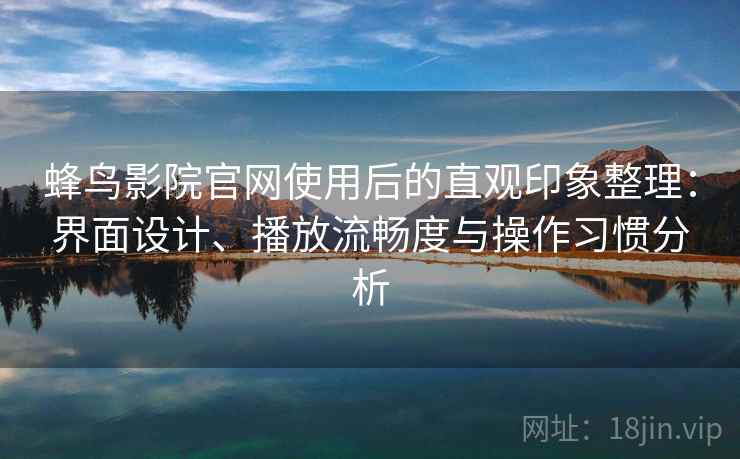 蜂鸟影院官网使用后的直观印象整理：界面设计、播放流畅度与操作习惯分析