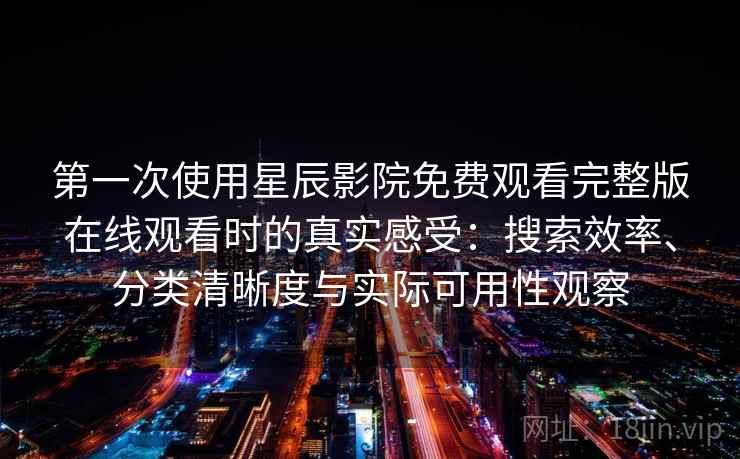第一次使用星辰影院免费观看完整版在线观看时的真实感受：搜索效率、分类清晰度与实际可用性观察