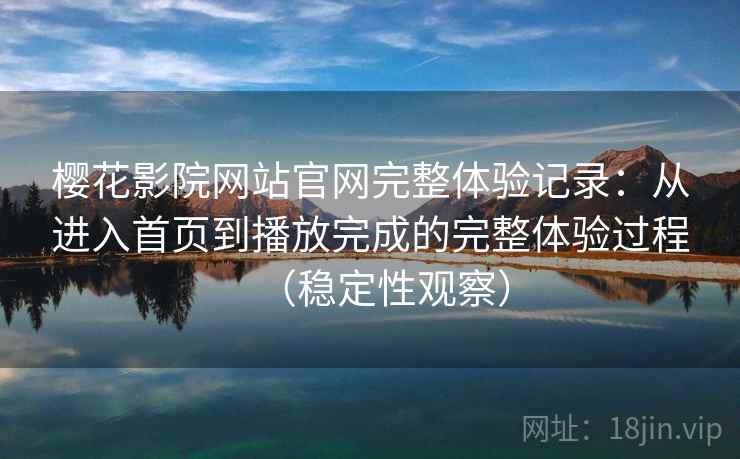 樱花影院网站官网完整体验记录：从进入首页到播放完成的完整体验过程（稳定性观察）
