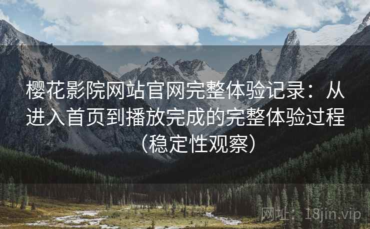 樱花影院网站官网完整体验记录：从进入首页到播放完成的完整体验过程（稳定性观察）
