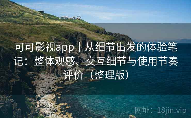 可可影视app｜从细节出发的体验笔记：整体观感、交互细节与使用节奏评价（整理版）