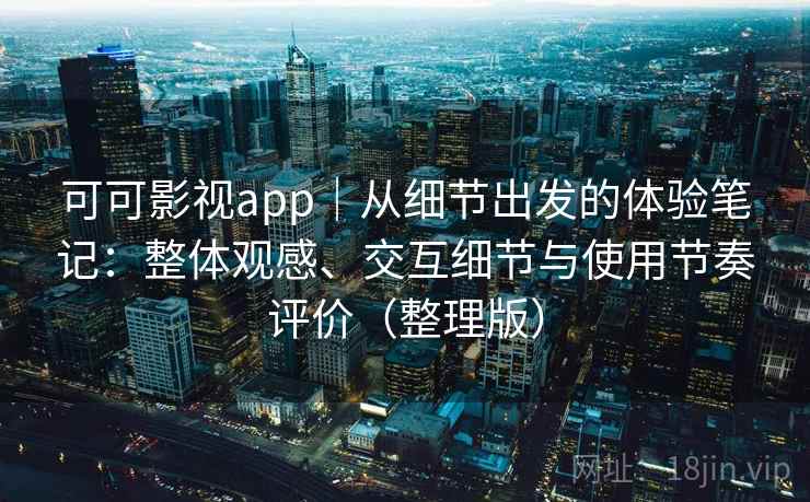 可可影视app｜从细节出发的体验笔记：整体观感、交互细节与使用节奏评价（整理版）