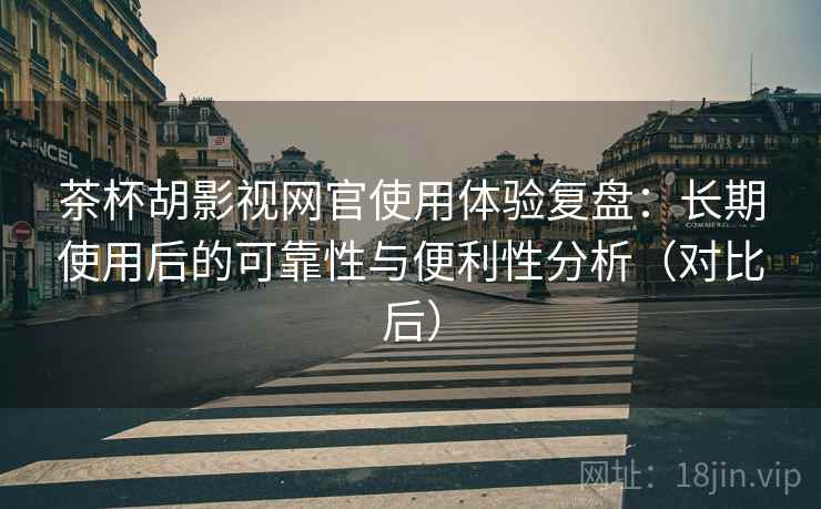 茶杯胡影视网官使用体验复盘：长期使用后的可靠性与便利性分析（对比后）