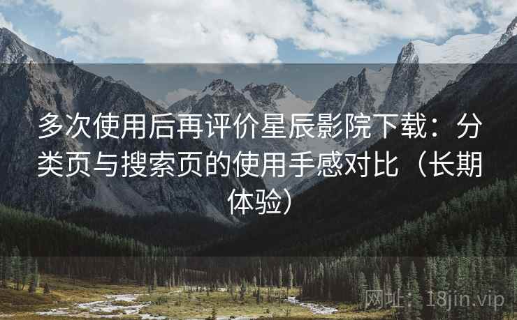 多次使用后再评价星辰影院下载：分类页与搜索页的使用手感对比（长期体验）