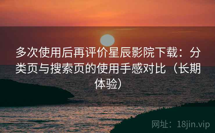 多次使用后再评价星辰影院下载：分类页与搜索页的使用手感对比（长期体验）