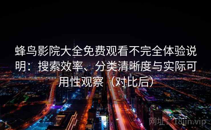蜂鸟影院大全免费观看不完全体验说明：搜索效率、分类清晰度与实际可用性观察（对比后）