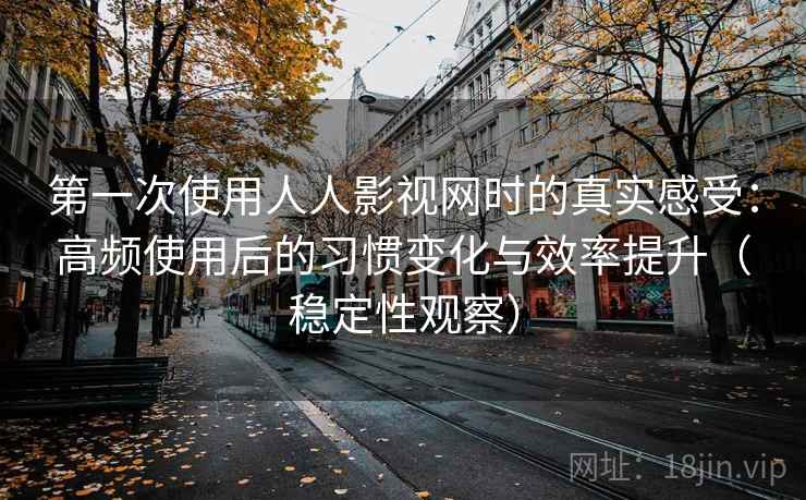 第一次使用人人影视网时的真实感受:高频使用后的习惯变化与效率提升(稳定性观察) 第一次使用人人影视网时的真实感受:高频使用后的习惯变化与效率提升(稳定性观察)