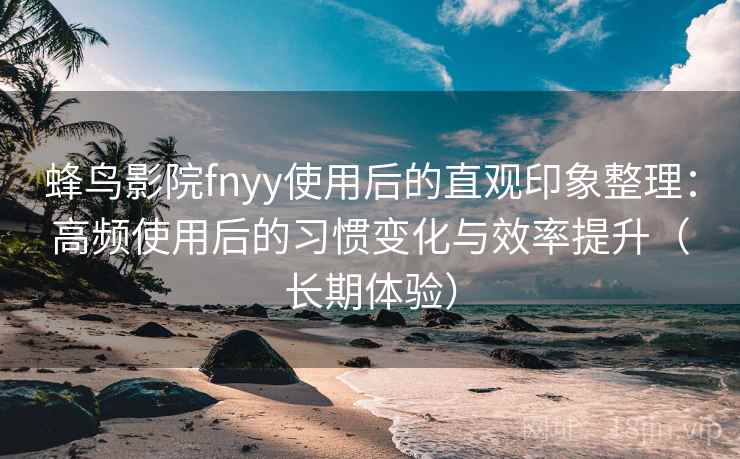 蜂鸟影院fnyy使用后的直观印象整理:高频使用后的习惯变化与效率提升(长期体验) 蜂鸟影院fnyy使用后的直观印象整理:高频使用后的习惯变化与效率提升(长期体验)