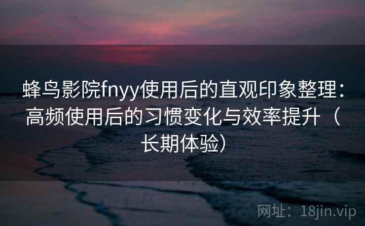 蜂鸟影院fnyy使用后的直观印象整理:高频使用后的习惯变化与效率提升(长期体验) 蜂鸟影院fnyy使用后的直观印象整理:高频使用后的习惯变化与效率提升(长期体验)