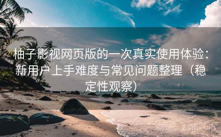 柚子影视网页版的一次真实使用体验:新用户上手难度与常见问题整理(稳定性观察) 柚子影视网页版的一次真实使用体验:新用户上手难度与常见问题整理(稳定性观察)