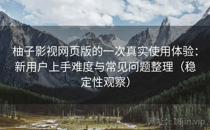 柚子影视网页版的一次真实使用体验:新用户上手难度与常见问题整理(稳定性观察) 柚子影视网页版的一次真实使用体验:新用户上手难度与常见问题整理(稳定性观察)