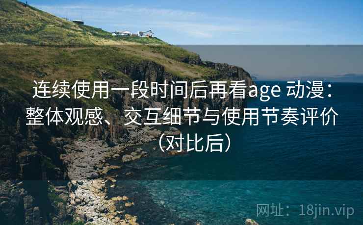 连续使用一段时间后再看age 动漫:整体观感、交互细节与使用节奏评价(对比后) 连续使用一段时间后再看age 动漫:整体观感、交互细节与使用节奏评价(对比后)