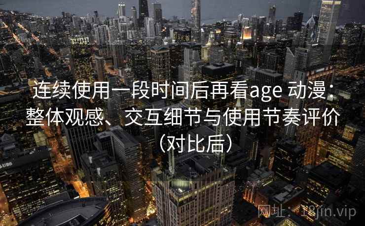 连续使用一段时间后再看age 动漫:整体观感、交互细节与使用节奏评价(对比后) 连续使用一段时间后再看age 动漫:整体观感、交互细节与使用节奏评价(对比后)