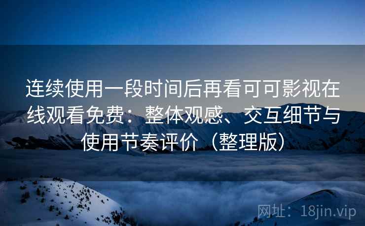 连续使用一段时间后再看可可影视在线观看免费：整体观感、交互细节与使用节奏评价（整理版）