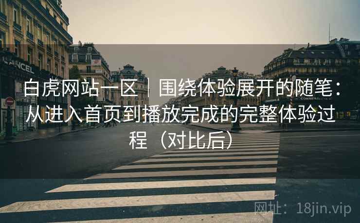 白虎网站一区|围绕体验展开的随笔:从进入首页到播放完成的完整体验过程(对比后) 白虎网站一区|围绕体验展开的随笔:从进入首页到播放完成的完整体验过程(对比后)