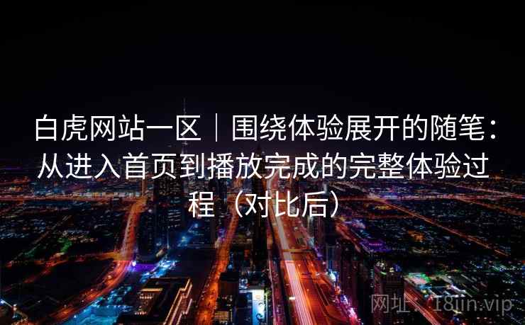 白虎网站一区|围绕体验展开的随笔:从进入首页到播放完成的完整体验过程(对比后) 白虎网站一区|围绕体验展开的随笔:从进入首页到播放完成的完整体验过程(对比后)