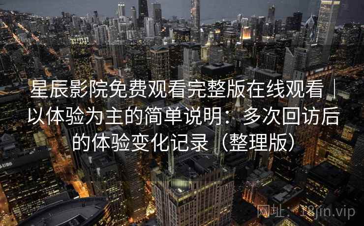 星辰影院免费观看完整版在线观看｜以体验为主的简单说明：多次回访后的体验变化记录（整理版）