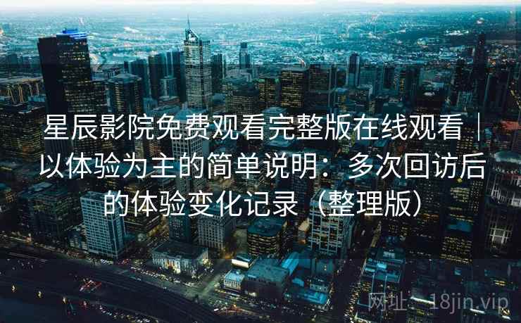星辰影院免费观看完整版在线观看｜以体验为主的简单说明：多次回访后的体验变化记录（整理版）