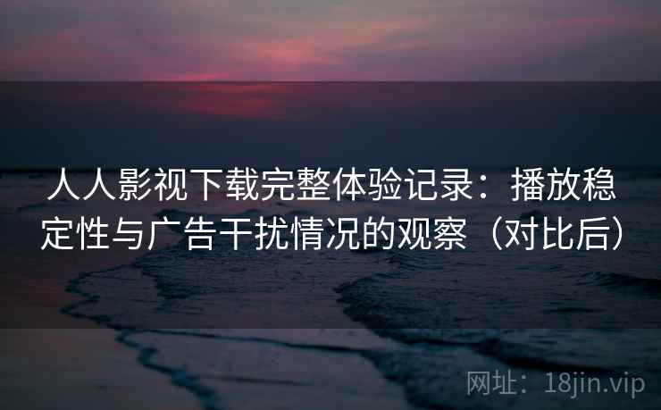 人人影视下载完整体验记录:播放稳定性与广告干扰情况的观察(对比后) 人人影视下载完整体验记录:播放稳定性与广告干扰情况的观察(对比后)