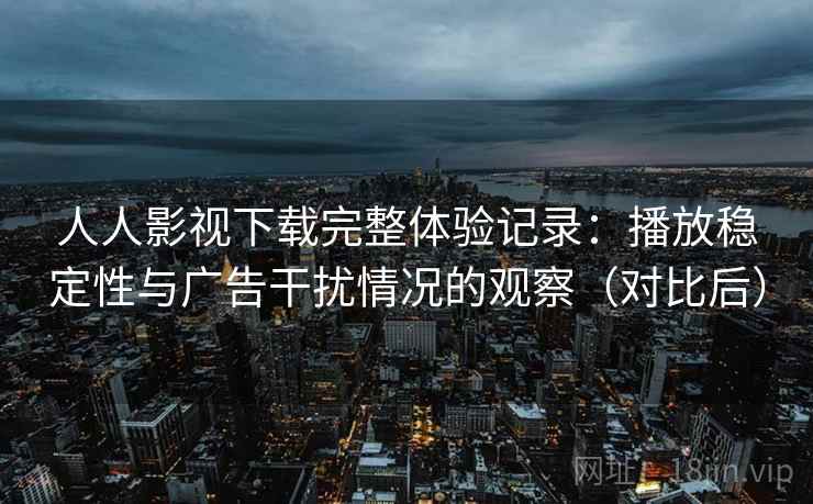 人人影视下载完整体验记录:播放稳定性与广告干扰情况的观察(对比后) 人人影视下载完整体验记录:播放稳定性与广告干扰情况的观察(对比后)