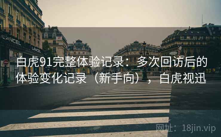 白虎91完整体验记录：多次回访后的体验变化记录（新手向），白虎视迅
