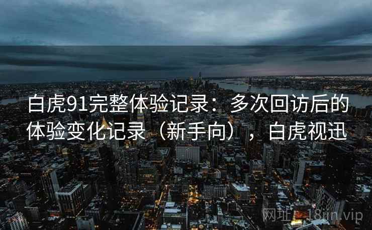 白虎91完整体验记录：多次回访后的体验变化记录（新手向），白虎视迅
