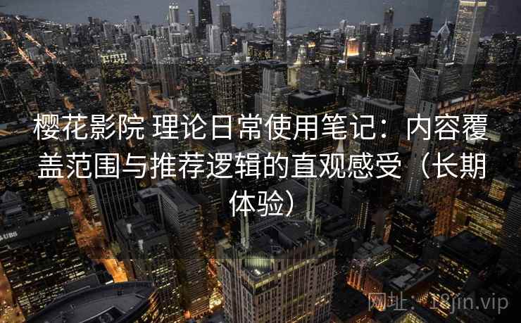 樱花影院 理论日常使用笔记:内容覆盖范围与推荐逻辑的直观感受(长期体验) 樱花影院 理论日常使用笔记:内容覆盖范围与推荐逻辑的直观感受(长期体验)