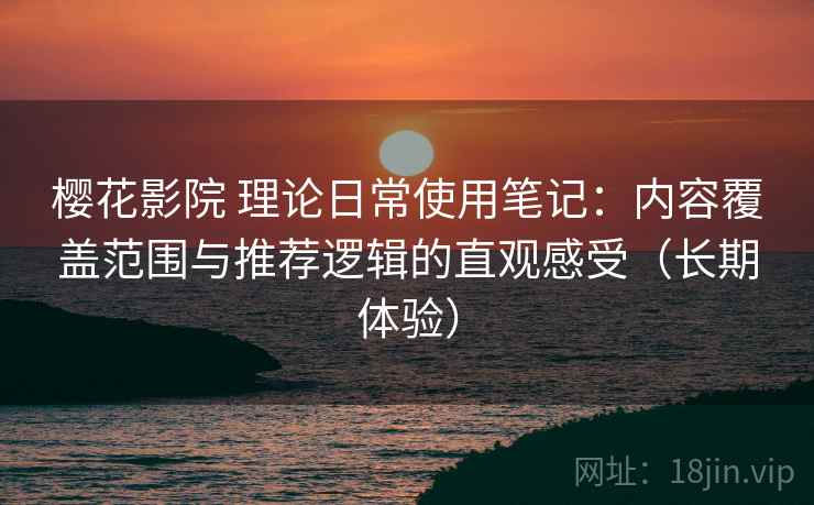 樱花影院 理论日常使用笔记:内容覆盖范围与推荐逻辑的直观感受(长期体验) 樱花影院 理论日常使用笔记:内容覆盖范围与推荐逻辑的直观感受(长期体验)