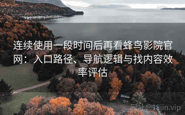 连续使用一段时间后再看蜂鸟影院官网:入口路径、导航逻辑与找内容效率评估 连续使用一段时间后再看蜂鸟影院官网:入口路径、导航逻辑与找内容效率评估