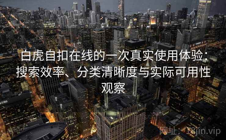 白虎自扣在线的一次真实使用体验：搜索效率、分类清晰度与实际可用性观察