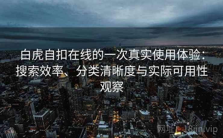 白虎自扣在线的一次真实使用体验：搜索效率、分类清晰度与实际可用性观察