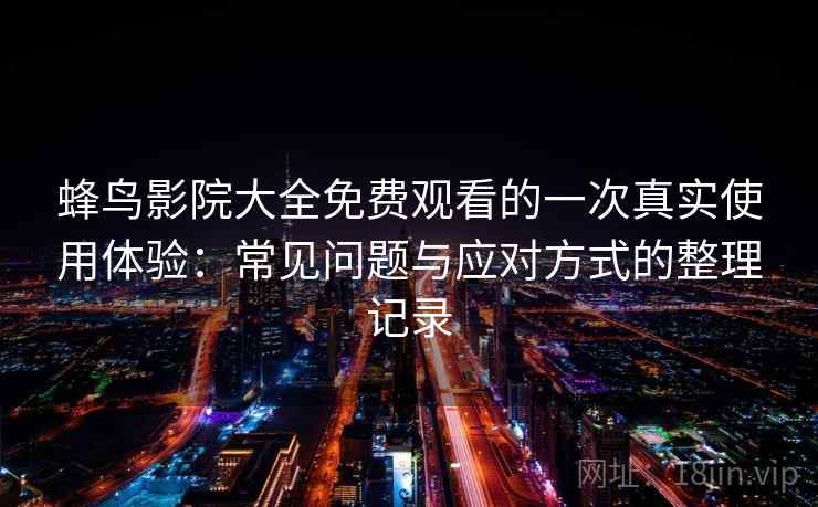 蜂鸟影院大全免费观看的一次真实使用体验:常见问题与应对方式的整理记录 蜂鸟影院大全免费观看的一次真实使用体验:常见问题与应对方式的整理记录