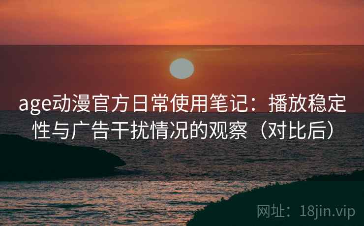 age动漫官方日常使用笔记:播放稳定性与广告干扰情况的观察(对比后) age动漫官方日常使用笔记:播放稳定性与广告干扰情况的观察(对比后)