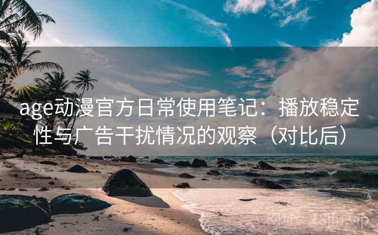 age动漫官方日常使用笔记:播放稳定性与广告干扰情况的观察(对比后) age动漫官方日常使用笔记:播放稳定性与广告干扰情况的观察(对比后)