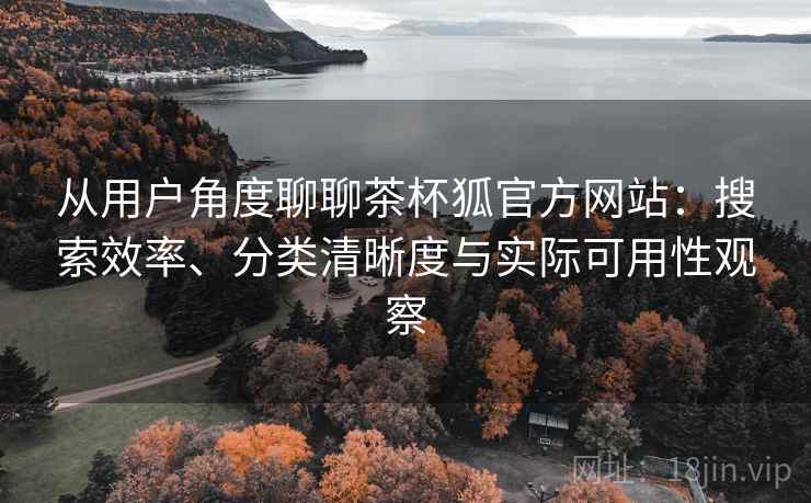 从用户角度聊聊茶杯狐官方网站:搜索效率、分类清晰度与实际可用性观察 从用户角度聊聊茶杯狐官方网站:搜索效率、分类清晰度与实际可用性观察