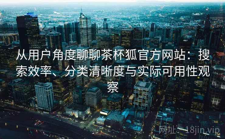 从用户角度聊聊茶杯狐官方网站:搜索效率、分类清晰度与实际可用性观察 从用户角度聊聊茶杯狐官方网站:搜索效率、分类清晰度与实际可用性观察
