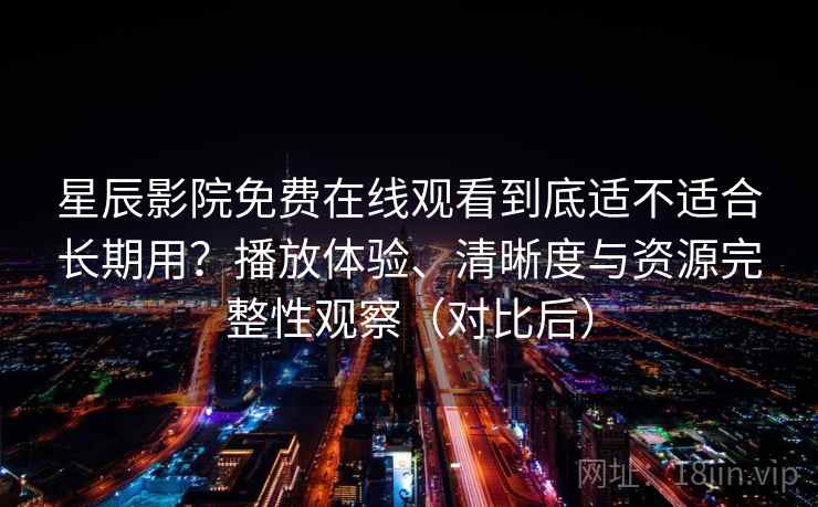 星辰影院免费在线观看到底适不适合长期用?播放体验、清晰度与资源完整性观察(对比后) 星辰影院免费在线观看到底适不适合长期用?播放体验、清晰度与资源完整性观察(对比后)