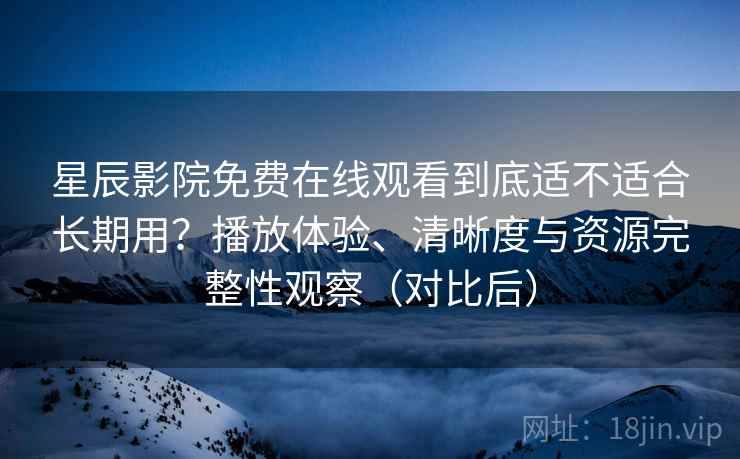 星辰影院免费在线观看到底适不适合长期用?播放体验、清晰度与资源完整性观察(对比后) 星辰影院免费在线观看到底适不适合长期用?播放体验、清晰度与资源完整性观察(对比后)