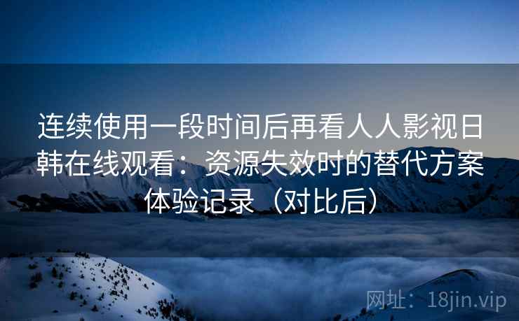 连续使用一段时间后再看人人影视日韩在线观看:资源失效时的替代方案体验记录(对比后) 连续使用一段时间后再看人人影视日韩在线观看:资源失效时的替代方案体验记录(对比后)
